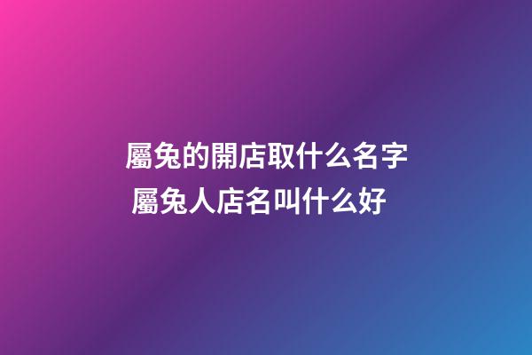 屬兔的開店取什么名字 屬兔人店名叫什么好-第1張-店鋪起名-玄機派